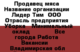 Продавец мяса › Название организации ­ Лидер Тим, ООО › Отрасль предприятия ­ Уборка › Минимальный оклад ­ 28 200 - Все города Работа » Вакансии   . Владимирская обл.,Вязниковский р-н